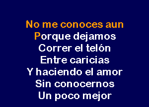 No me conoces aun
Porque dejamos
Correr el telc'm

Entre caricias
Y haciendo el amor
Sin conocernos
Un poco mejor