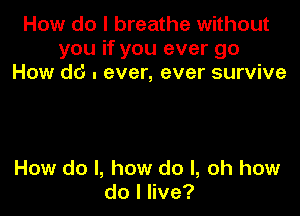 How do I breathe without
you if you ever go
How dd . ever, ever survive

How do I, how do I, oh how
dolnve?