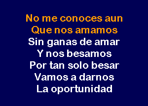 No me conoces aun
Que nos amamos
Sin ganas de amar
Y nos besamos
Por tan solo besar
Vamos a darnos

La oportunidad l