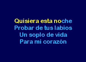 Quisiera esta noche
Probar de tus Iabios

Un soplo de Vida
Para mi corazbn