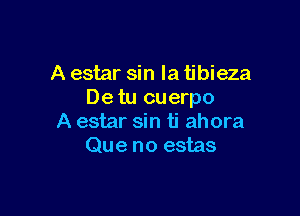 A estar sin la tibieza
Detu cuerpo

A estar sin ti ahora
Que no estas