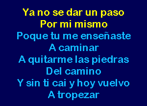 Ya no se dar un paso
Por mi mismo
Poque tu me ensefnaste
A caminar
A quitarme Ias piedras
Del camino

Y sin ti cai y hoy vuelvo
A tropezar l