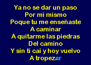 Ya no se dar un paso
Por mi mismo
Poque tu me ensefnaste
A caminar
A quitarme Ias piedras
Del camino

Y sin ti cai y hoy vuelvo
A tropezar l