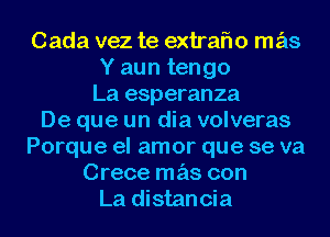 Cada vez te extrafw mas
Y aun tengo
La esperanza
De que un dia volveras
Porque el amor que se va
Crece mas con
La distancia