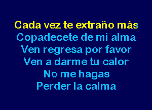 Cada vez te extrafw mas
Copadecete de mi alma
Ven regresa por favor
Ven a darme tu calor
No me hagas
Perder la calma