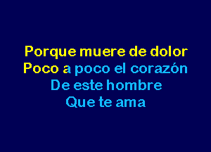 Porque muere de dolor
Poco a poco eI corazbn

De este hombre
Que te ama