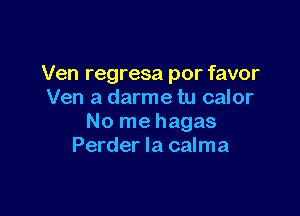 Ven regresa por favor
Ven a darme tu calor

No me hagas
Perder la calma