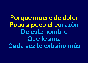 Porque muere de dolor
Poco a poco el corazc'm
De este hombre
Que te ama
Cada vez te extrafw mas