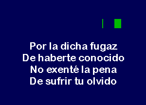 Por la dichafugaz

De haberte conocido
No exenttiz- la pena
De sufrir tu olvido