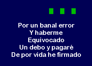 Por un banal error
Y haberme

Equivocado
Un debo y paganis-
De por Vida he firmado