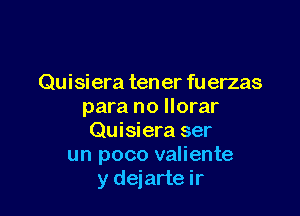 Quisiera ten er fu erzas
para no llorar

Quisiera ser
un poco valiente
y dejarte ir