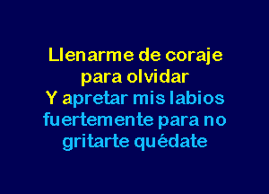 Llenarme de coraje
para olvidar
Y apretar mis Iabios
fuertemente para no
gritarte qmizdate

g