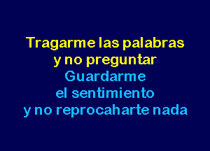 Tragarme Ias palabras
y no preguntar

Guardarme
el sentimiento
y no reprocaharte nada