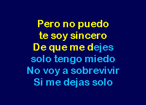 Pero no puedo
te soy sincero
De que me dejes

solo tengo miedo
No voy a sobrevivir
Si me dejas solo