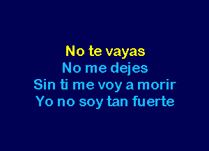 No te vayas
No me dejes

Sin ti me voy a morir
Yo no soy tan fuerte