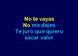 No te vayas
No me dejes

Te juro que quiero
sacar valor