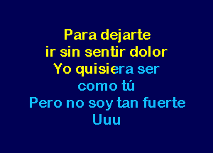 Para dejarte
ir sin sentir dolor
Yo quisiera ser

come to
Pero no soy tan fuerte
Uuu