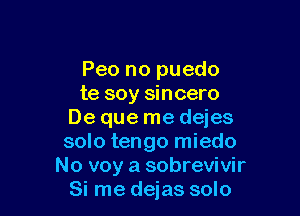 Peo no puedo
te soy sincero

De que me dejes
solo tengo miedo
No voy a sobrevivir
Si me dejas solo