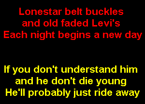 Lonestar belt buckles
and old faded Levi's
Each night begins a new day

If you don't understand him
and he don't die young
He'll probably just ride away