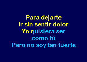 Para dejarte
ir sin sentir dolor

Yo quisiera ser
como ta
Pero no soy tan fuerte