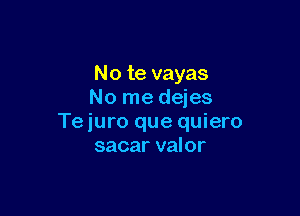 No te vayas
No me dejes

Te juro que quiero
sacar valor