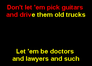 Don't let 'em pick guitars
and drive them old trucks

Let 'em be doctors
and lawyers and such