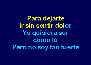 Para dejarte
ir sin sentir dolor

Yo quisiera ser
como ta
Pero no soy tan fuerte