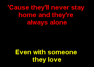'Cause they'll never stay
home and they're
always alone

Even with someone
they love