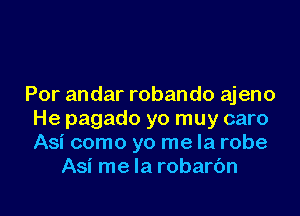 Por andar robando ajeno

He pagado yo muy caro
Asi como yo me la robe
Asi me la robarc'm