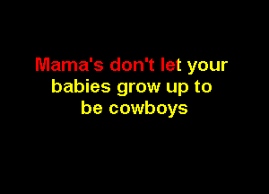 Mama's don't let your
babies grow up to

be cowboys