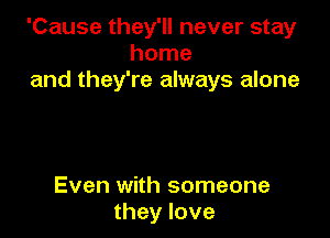 'Cause they'll never stay
home
and they're always alone

Even with someone
they love