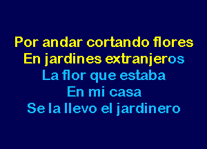 Por andar cortando flores
En jardines extranieros
La flor que estaba
En mi casa
Se la llevo el iardinero