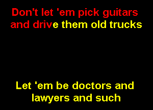 Don't let 'em pick guitars
and drive them old trucks

Let 'em be doctors and
lawyers and such