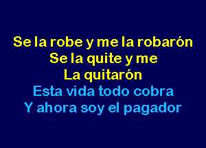 Se la robe y me la robarc'm
Se Ia quite y me

La quitarbn
Esta Vida todo cobra
Y ahora soy el pagador