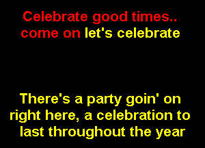 Celebrate good times..
come on let's celebrate

There's a party goin' on
right here, a celebration to
last throughout the year