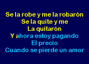 Se la robe y me la robarc'm
Se la quite y me
La quitarc'm
Y ahora estoy pagando
El precio
Cuando se pierde un amor