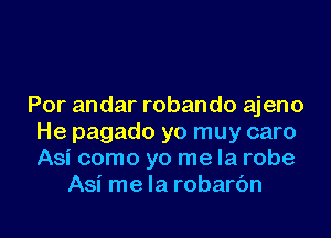 Por andar robando ajeno

He pagado yo muy caro
Asi como yo me la robe
Asi me la robarc'm