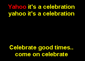 Yahoo it's a celebration
yahoo it's a celebration

Celebrate good times..
come on celebrate