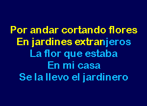 Por andar cortando flores
En jardines extranieros
La flor que estaba
En mi casa
Se la llevo el iardinero