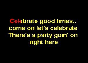 Celebrate good times..
come on let's celebrate

There's a party goin' on
right here