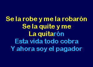 Se la robe y me la robarc'm
Se Ia quite y me

La quitarbn
Esta Vida todo cobra
Y ahora soy el pagador