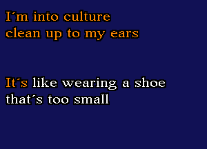 I'm into culture
clean up to my ears

IFS like wearing a shoe
that's too small