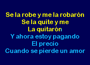 Se la robe y me la robarc'm
Se la quite y me
La quitarc'm
Y ahora estoy pagando
El precio
Cuando se pierde un amor