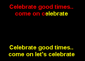 Celebrate good times..
come on celebrate

Celebrate good times..
come on let's celebrate