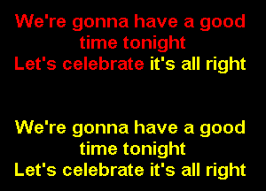 We're gonna have a good
time tonight
Let's celebrate it's all right

We're gonna have a good
time tonight
Let's celebrate it's all right