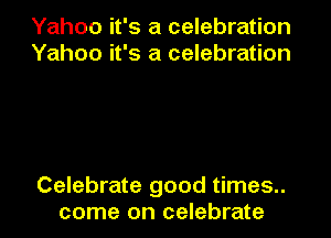 Yahoo it's a celebration
Yahoo it's a celebration

Celebrate good times..
come on celebrate
