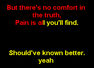But there's no comfort in
the truth,
Pain is all you'll find.

Should've known better.
yeah