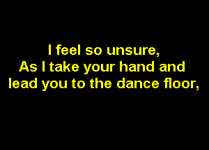I feel so unsure,
As I take your hand and

lead you to the dance floor,