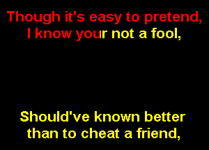 Though it's easy to pretend,
I know your not a fool,

Should've known better
than to cheat a friend,