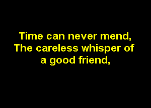 Time can never mend,
The careless whisper of

a good friend,